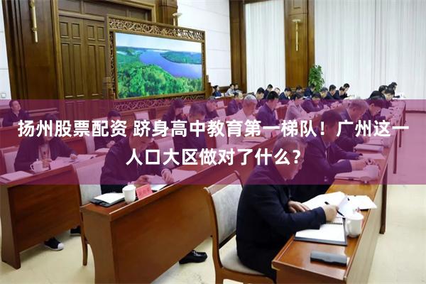 扬州股票配资 跻身高中教育第一梯队！广州这一人口大区做对了什么？