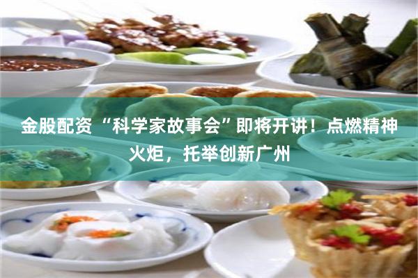 金股配资 “科学家故事会”即将开讲！点燃精神火炬，托举创新广州