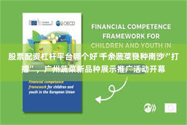 股票配资杠杆平台哪个好 千余蔬菜良种南沙“打擂”，广州蔬菜新品种展示推广活动开幕