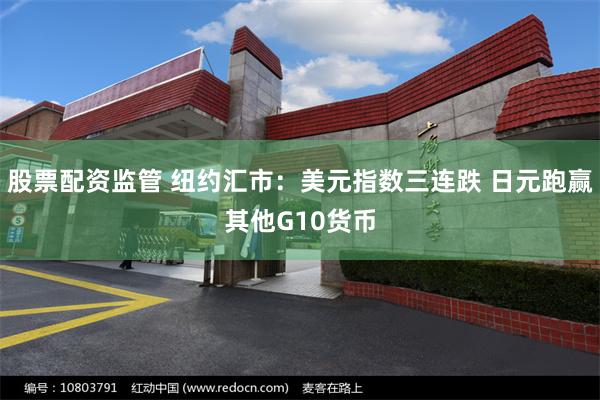 股票配资监管 纽约汇市：美元指数三连跌 日元跑赢其他G10货币
