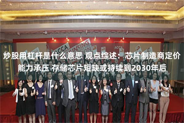 炒股用杠杆是什么意思 观点综述：芯片制造商定价能力承压 存储芯片短缺或持续到2030年后