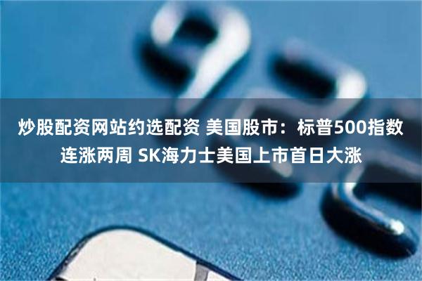 炒股配资网站约选配资 美国股市：标普500指数连涨两周 SK海力士美国上市首日大涨