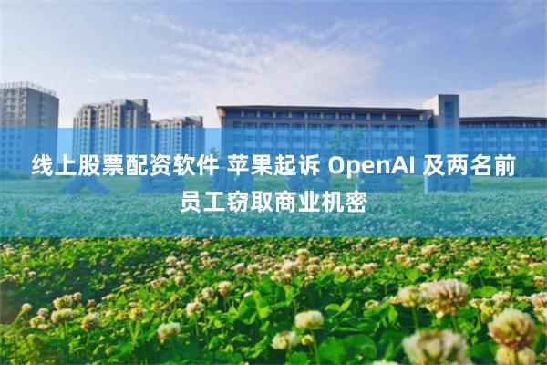 线上股票配资软件 苹果起诉 OpenAI 及两名前员工窃取商业机密