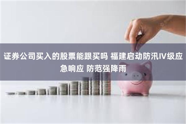 证券公司买入的股票能跟买吗 福建启动防汛Ⅳ级应急响应 防范强降雨