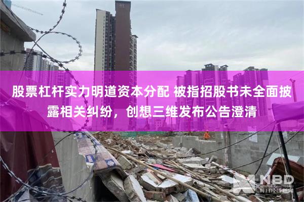 股票杠杆实力明道资本分配 被指招股书未全面披露相关纠纷，创想三维发布公告澄清