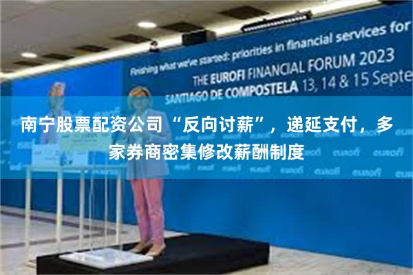 南宁股票配资公司 “反向讨薪”，递延支付，多家券商密集修改薪酬制度