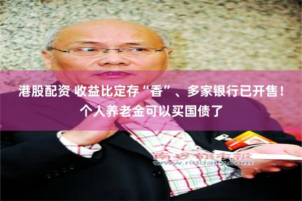 港股配资 收益比定存“香”、多家银行已开售！个人养老金可以买国债了