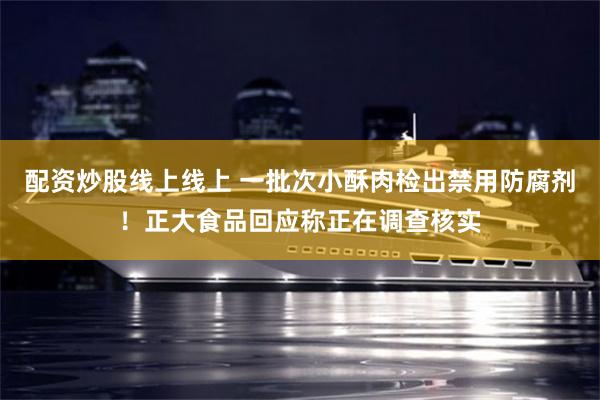 配资炒股线上线上 一批次小酥肉检出禁用防腐剂！正大食品回应称正在调查核实