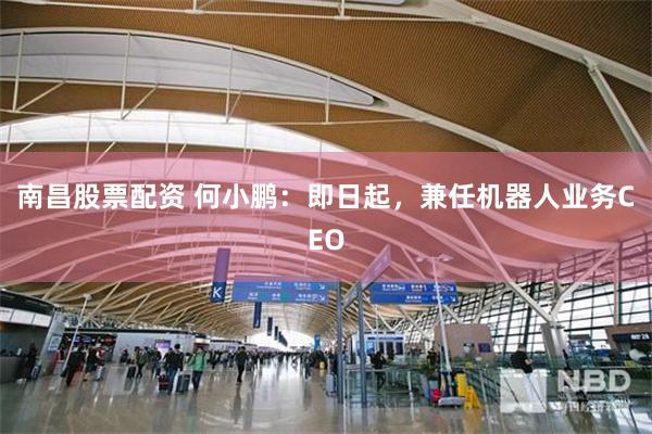 南昌股票配资 何小鹏：即日起，兼任机器人业务CEO