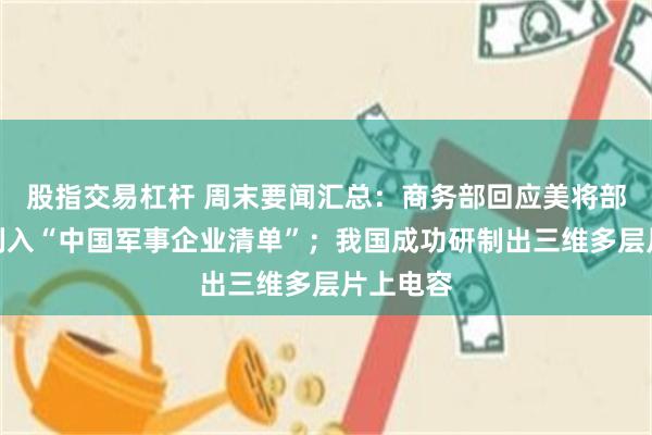 股指交易杠杆 周末要闻汇总：商务部回应美将部分中企列入“中国军事企业清单”；我国成功研制出三维多层片上电容
