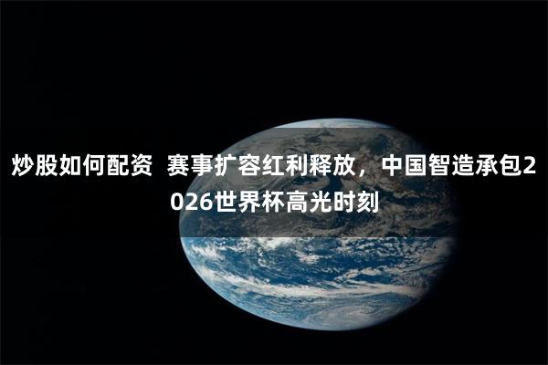 炒股如何配资  赛事扩容红利释放，中国智造承包2026世界杯高光时刻