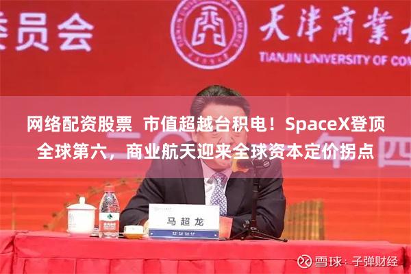 网络配资股票  市值超越台积电！SpaceX登顶全球第六，商业航天迎来全球资本定价拐点