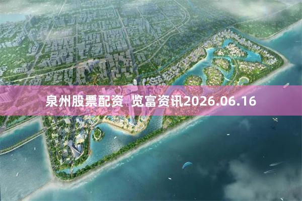 泉州股票配资  览富资讯2026.06.16
