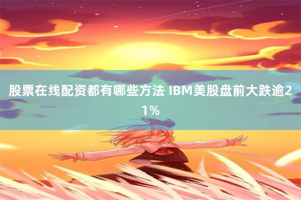 股票在线配资都有哪些方法 IBM美股盘前大跌逾21%
