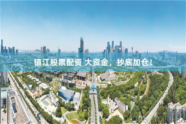 镇江股票配资 大资金，抄底加仓！