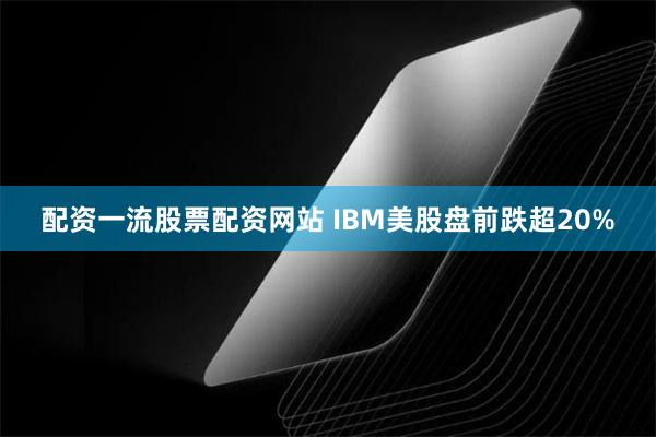 配资一流股票配资网站 IBM美股盘前跌超20%