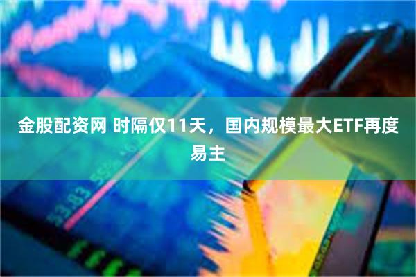 金股配资网 时隔仅11天，国内规模最大ETF再度易主