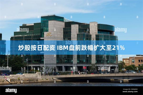 炒股按日配资 IBM盘前跌幅扩大至21%