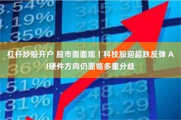 杠杆炒股开户 股市面面观丨科技股迎超跌反弹 AI硬件方向仍面临多重分歧