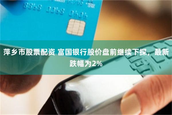 萍乡市股票配资 富国银行股价盘前继续下探，最新跌幅为2%