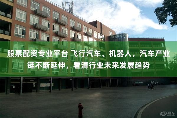 股票配资专业平台 飞行汽车、机器人，汽车产业链不断延伸，看清行业未来发展趋势