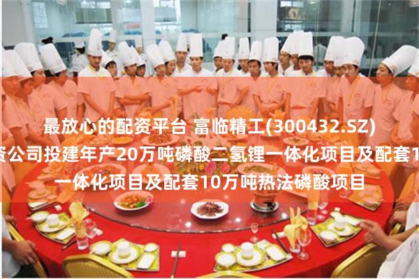 最放心的配资平台 富临精工(300432.SZ)：子公司拟设立合资公司投建年产20万吨磷酸二氢锂一体化项目及配套10万吨热法磷酸项目