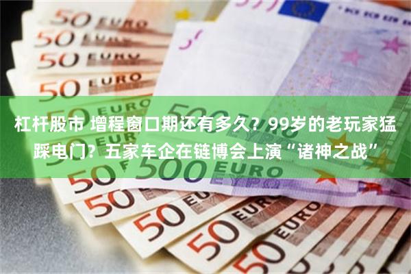 杠杆股市 增程窗口期还有多久？99岁的老玩家猛踩电门？五家车企在链博会上演“诸神之战”