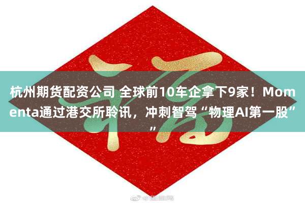 杭州期货配资公司 全球前10车企拿下9家！Momenta通过港交所聆讯，冲刺智驾“物理AI第一股”