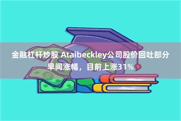 金融杠杆炒股 Ataibeckley公司股价回吐部分早间涨幅，目前上涨31%