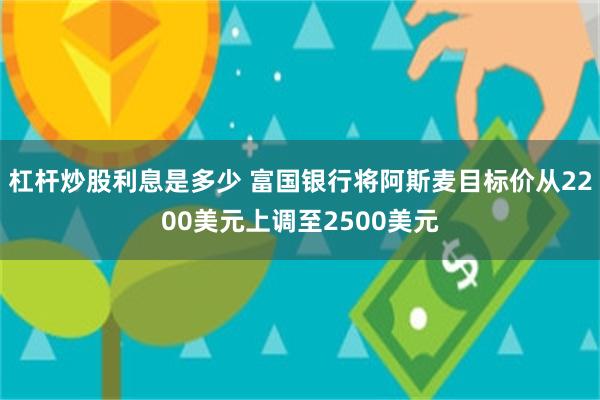 杠杆炒股利息是多少 富国银行将阿斯麦目标价从2200美元上调至2500美元