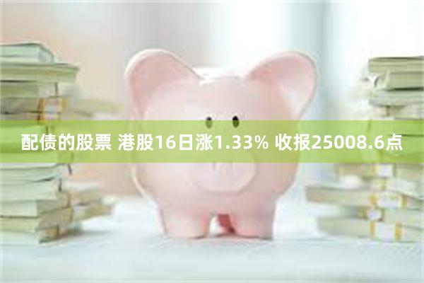 配债的股票 港股16日涨1.33% 收报25008.6点