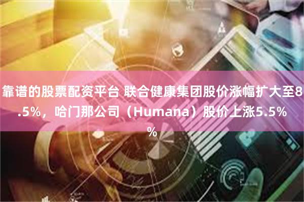 靠谱的股票配资平台 联合健康集团股价涨幅扩大至8.5%，哈门那公司（Humana）股价上涨5.5%