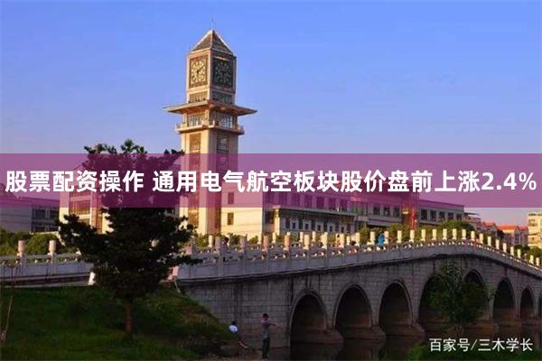 股票配资操作 通用电气航空板块股价盘前上涨2.4%