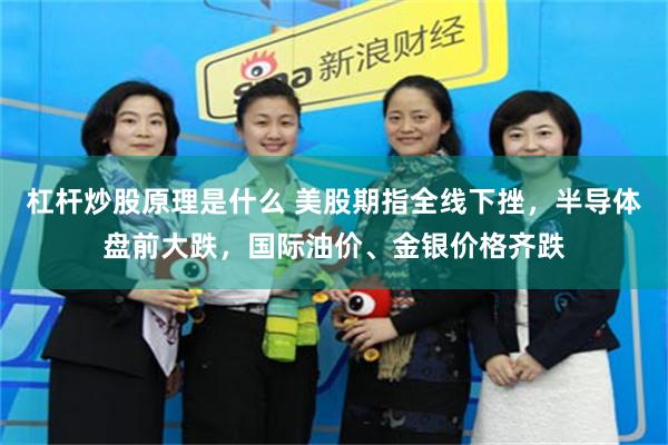 杠杆炒股原理是什么 美股期指全线下挫，半导体盘前大跌，国际油价、金银价格齐跌