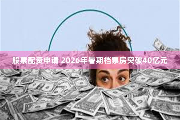 股票配资申请 2026年暑期档票房突破40亿元