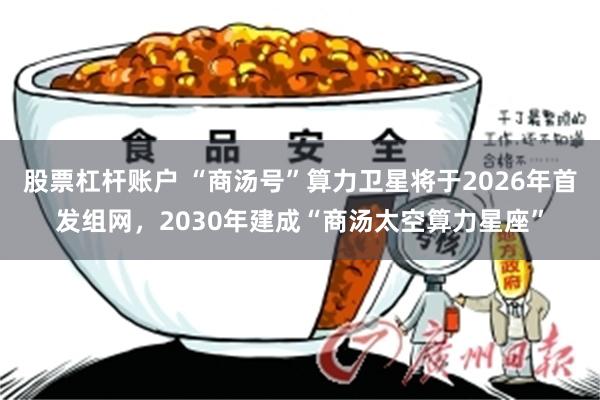 股票杠杆账户 “商汤号”算力卫星将于2026年首发组网，2030年建成“商汤太空算力星座”