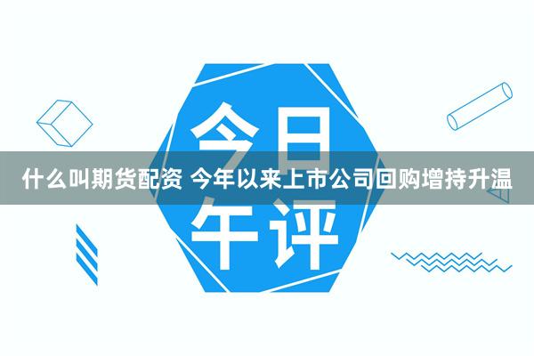 什么叫期货配资 今年以来上市公司回购增持升温
