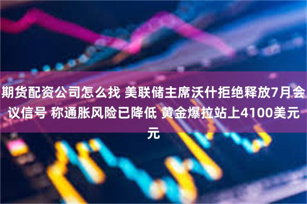 期货配资公司怎么找 美联储主席沃什拒绝释放7月会议信号 称通胀风险已降低 黄金爆拉站上4100美元