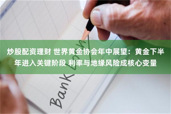 炒股配资理财 世界黄金协会年中展望：黄金下半年进入关键阶段 利率与地缘风险成核心变量