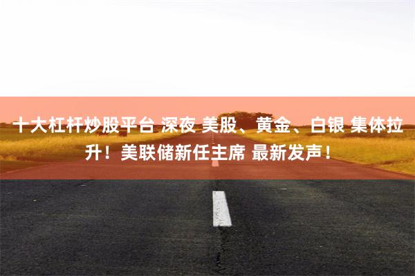 十大杠杆炒股平台 深夜 美股、黄金、白银 集体拉升！美联储新任主席 最新发声！