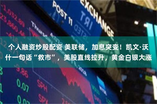 个人融资炒股配资 美联储，加息突变！凯文·沃什一句话“救市”，美股直线拉升，黄金白银大涨