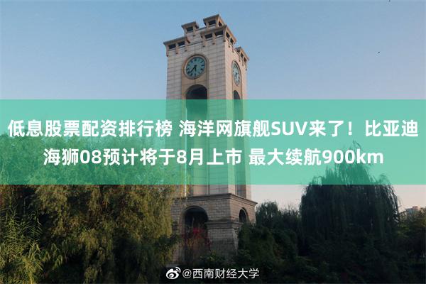 低息股票配资排行榜 海洋网旗舰SUV来了！比亚迪海狮08预计将于8月上市 最大续航900km