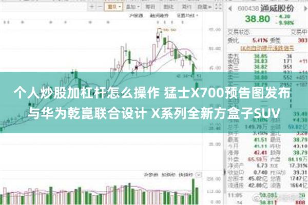 个人炒股加杠杆怎么操作 猛士X700预告图发布 与华为乾崑联合设计 X系列全新方盒子SUV