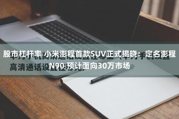 股市杠杆率 小米澎程首款SUV正式揭晓：定名澎程N90 预计面向30万市场