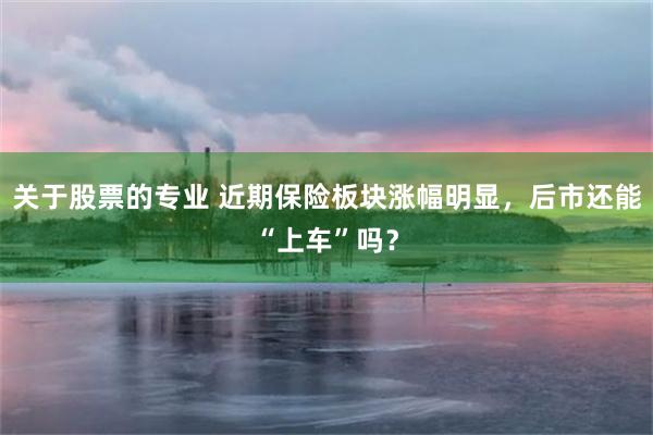 关于股票的专业 近期保险板块涨幅明显，后市还能“上车”吗？