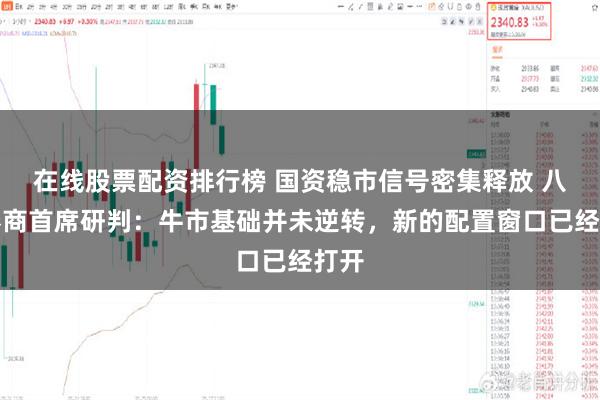 在线股票配资排行榜 国资稳市信号密集释放 八大券商首席研判：牛市基础并未逆转，新的配置窗口已经打开