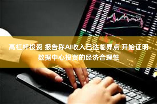 高杠杆投资 报告称AI收入已达临界点 开始证明数据中心投资的经济合理性