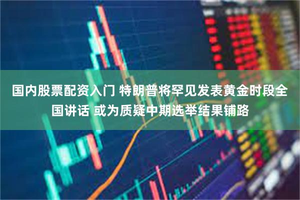 国内股票配资入门 特朗普将罕见发表黄金时段全国讲话 或为质疑中期选举结果铺路