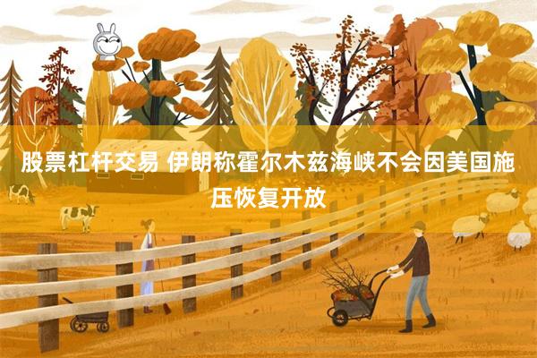 股票杠杆交易 伊朗称霍尔木兹海峡不会因美国施压恢复开放