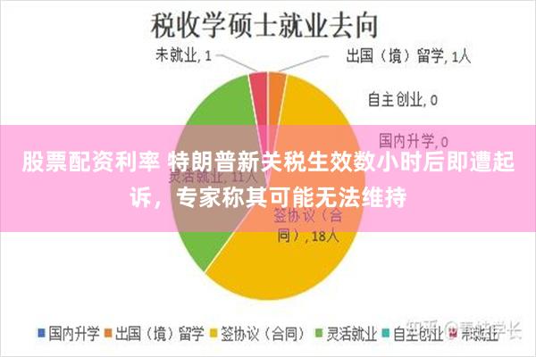 股票配资利率 特朗普新关税生效数小时后即遭起诉，专家称其可能无法维持